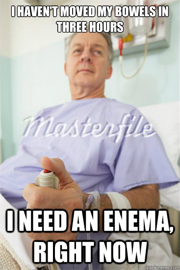 I haven't moved my bowels in three hours I need an enema, right now  Enema patient