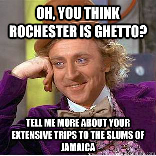 Oh, you think Rochester is ghetto? Tell me more about your extensive trips to the slums of Jamaica  Condescending Wonka