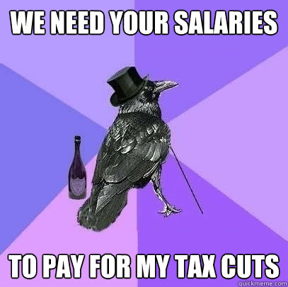 we need your salaries to pay for my tax cuts  Rich Raven
