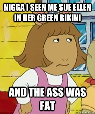 Nigga I seen me Sue Ellen in her green Bikini And the ass was fat - Nigga I seen me Sue Ellen in her green Bikini And the ass was fat  the ass was fat