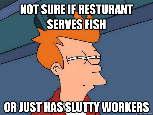 Not sure if resturant serves fish or just has slutty workers  Futurama Fry