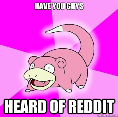Have you guys heard of reddit  Slowpoke