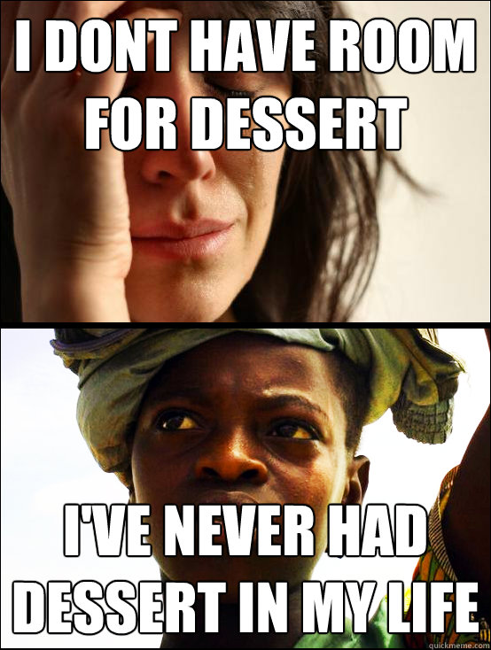 I dont have room for dessert I've never had dessert in my life  First vs Third World Problems