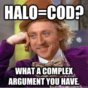 Halo=CoD? What a complex argument you have.  - Halo=CoD? What a complex argument you have.   Psychotic Willy Wonka