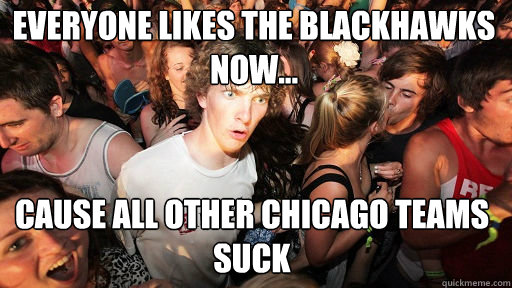 Everyone likes the Blackhawks now...
 cause all other Chicago teams suck  Sudden Clarity Clarence