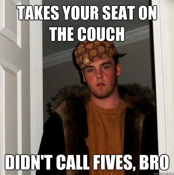 TAKES YOUR SEAT ON THE COUCH DIDN'T CALL FIVES, BRO  Scumbag Steve