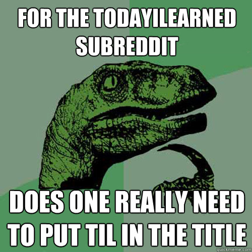 For the TodayILearned subreddit Does one really need to put TIL in the title - For the TodayILearned subreddit Does one really need to put TIL in the title  Philosoraptor