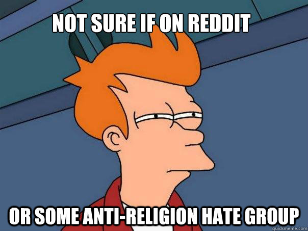 Not sure if on Reddit Or some anti-religion hate group  Futurama Fry