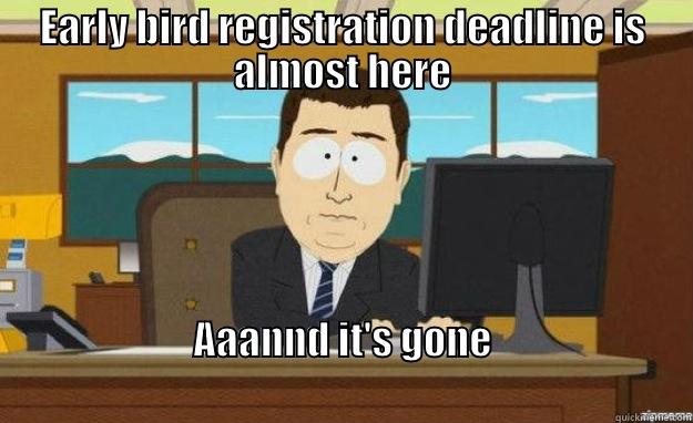 EARLY BIRD REGISTRATION DEADLINE IS ALMOST HERE AAANND IT'S GONE                                                                                       aaaand its gone