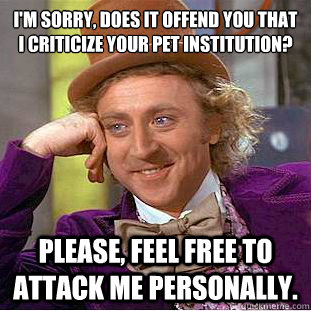 I'm sorry, does it offend you that I criticize your pet institution?
 Please, feel free to attack me personally.  Condescending Wonka
