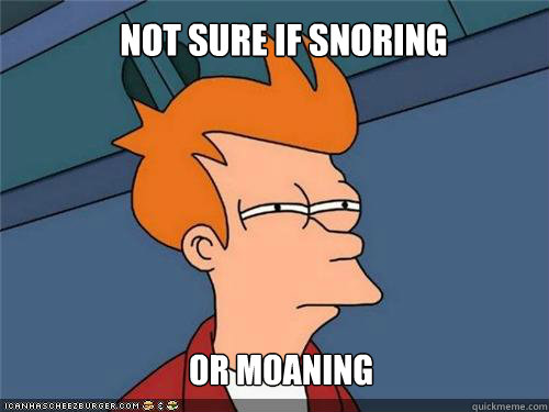 not sure if snoring or moaning  NOt SURE IF HIPSTER OR HILLBILLY
