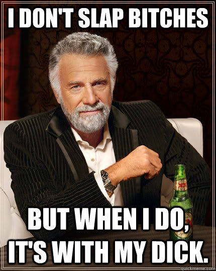 I don't slap bitches but when I do, it's with my dick.  The Most Interesting Man In The World