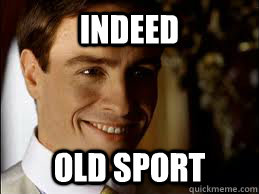 Indeed  Old Sport  