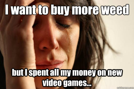 I want to buy more weed but I spent all my money on new video games...  First World Problems