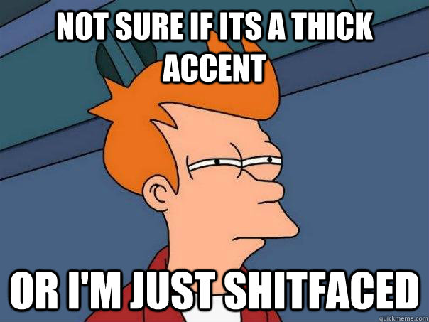 Not sure if its a thick accent or I'm just shitfaced  Futurama Fry