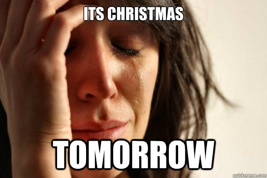 its christmas tomorrow  First World Problems