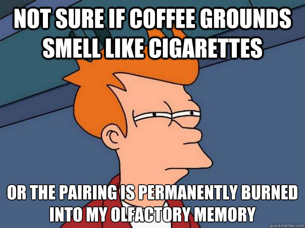not sure if coffee grounds smell like cigarettes or the pairing is permanently burned into my olfactory memory - not sure if coffee grounds smell like cigarettes or the pairing is permanently burned into my olfactory memory  Futurama Fry
