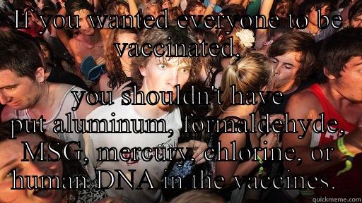 IF YOU WANTED EVERYONE TO BE VACCINATED, YOU SHOULDN'T HAVE PUT ALUMINUM, FORMALDEHYDE, MSG, MERCURY, CHLORINE, OR HUMAN DNA IN THE VACCINES.  Sudden Clarity Clarence