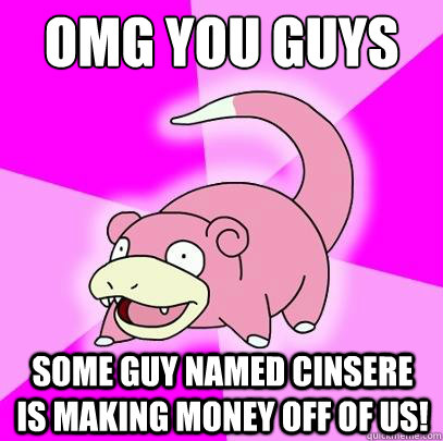 omg you guys some guy named cinsere is making money off of us!  Slowpoke