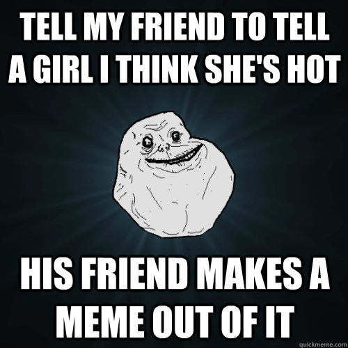 Tell my friend to tell a girl I think she's hot His friend makes a meme out of it  Forever Alone