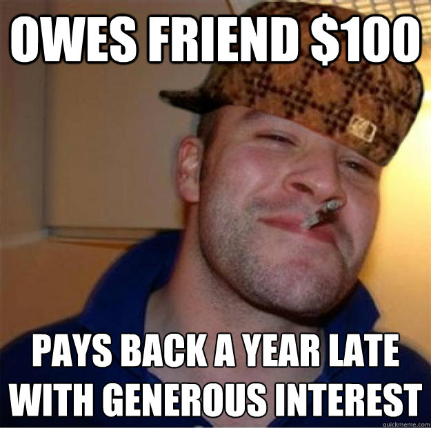 owes friend $100 pays back a year late
with generous interest  Good Guy Scumbag