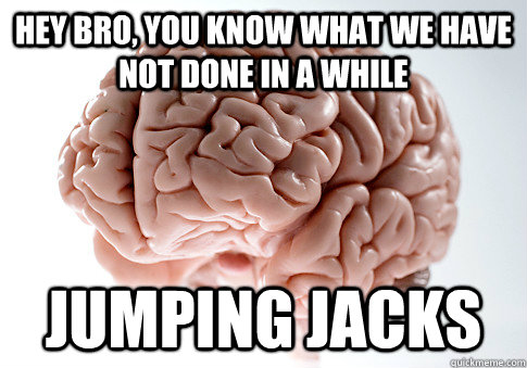 Hey bro, you know what we have not done in a while jumping jacks  Scumbag Brain