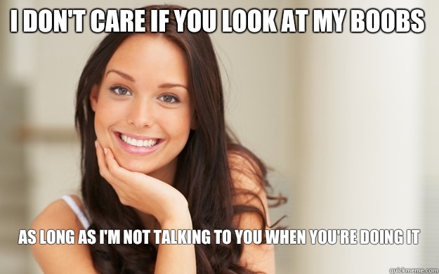I don't care if you look at my boobs  As long as I'm not talking to you when you're doing it
  Good Girl Gina