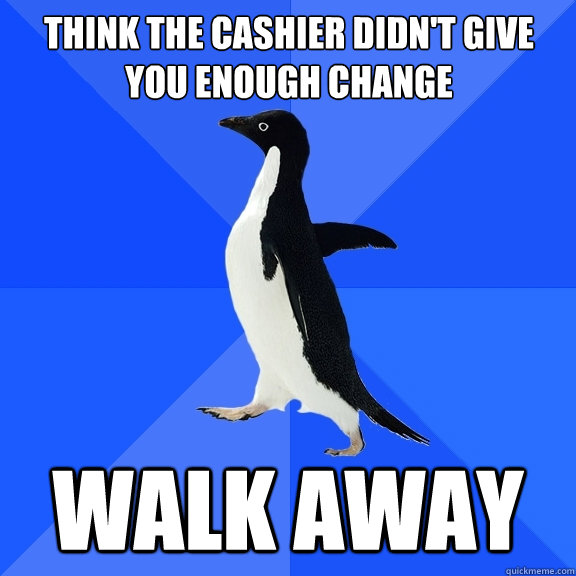 Think the cashier didn't give you enough change walk away  Socially Awkward Penguin