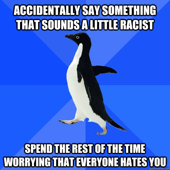 Accidentally say something that sounds a little racist Spend the rest of the time worrying that everyone hates you  Socially Awkward Penguin