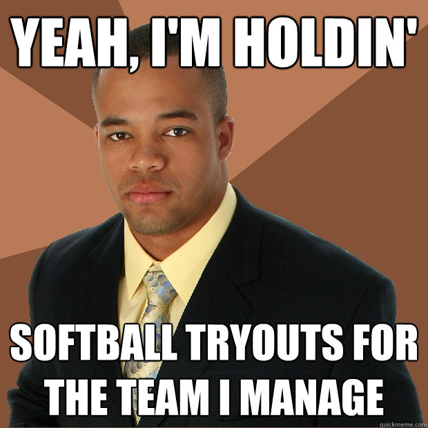 Yeah, I'm Holdin' softball tryouts for the team i manage  Successful Black Man