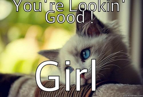 YOU'RE LOOKIN' GOOD ! GIRL First World Problems Cat