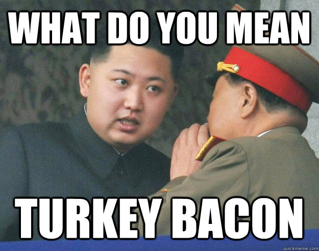 What do you mean Turkey bacon - What do you mean Turkey bacon  Hungry Kim Jong Un