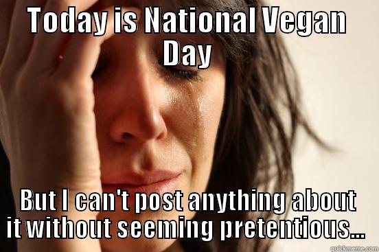 TODAY IS NATIONAL VEGAN DAY BUT I CAN'T POST ANYTHING ABOUT IT WITHOUT SEEMING PRETENTIOUS...  First World Problems