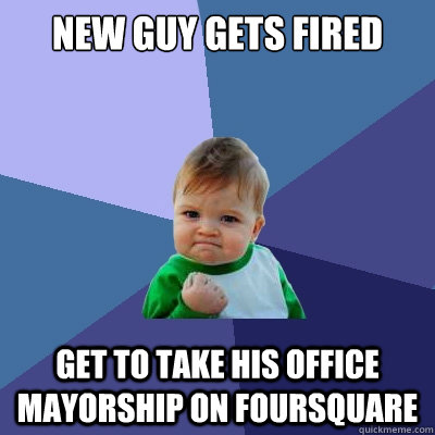 New Guy gets fired Get to take his office mayorship on foursquare  Success Kid