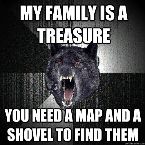 My family is a treasure you need a map and a shovel to find them  