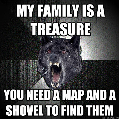 My family is a treasure you need a map and a shovel to find them - My family is a treasure you need a map and a shovel to find them  Insanity Wolf