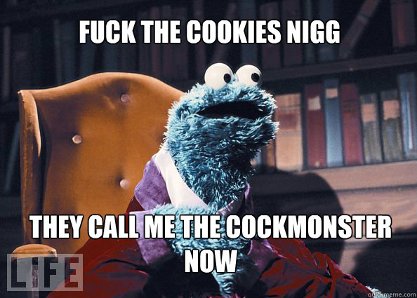 Fuck the cookies nigg they call me the cockmonster now  Cookieman