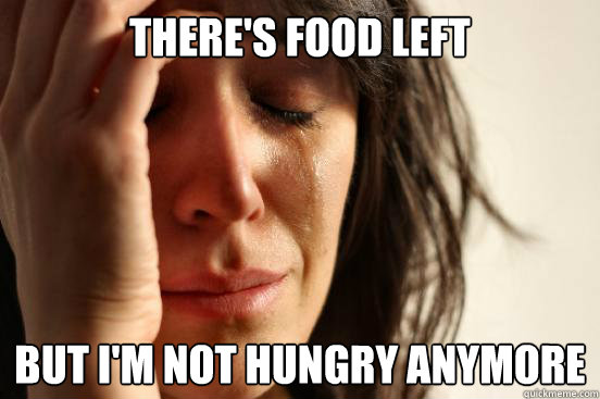 there's food left but i'm not hungry anymore  First World Problems