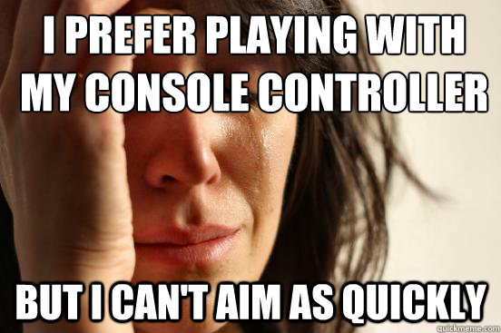I prefer playing with my console controller BUT I CAN'T AIM AS QUICKLY Caption 3 goes here Caption 4 goes here  First World Problems