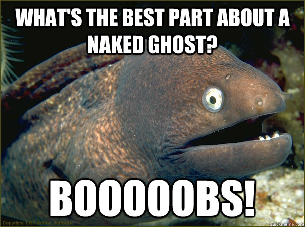 What's the best part about a naked ghost?   booooobs!  Bad Joke Eel