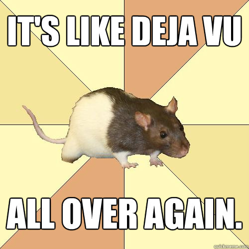 It's like deja vu all over again. - It's like deja vu all over again.  Redundant Rat
