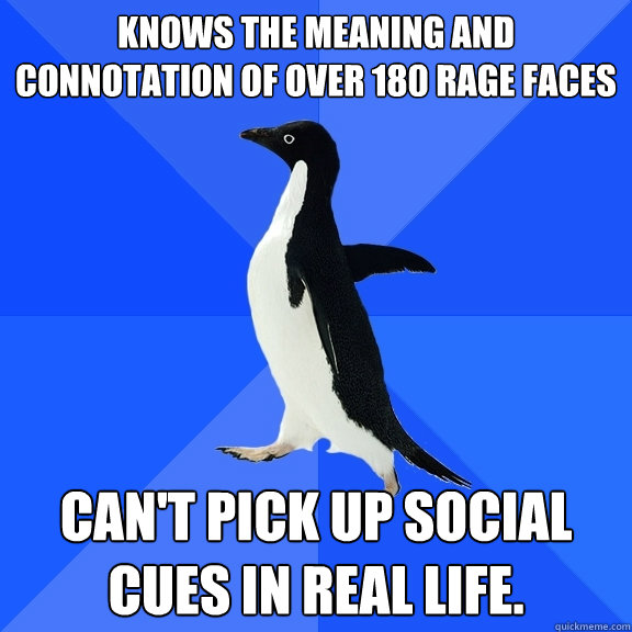 Knows the meaning and connotation of over 180 rage faces Can't pick up social cues in real life.  Socially Awkward Penguin