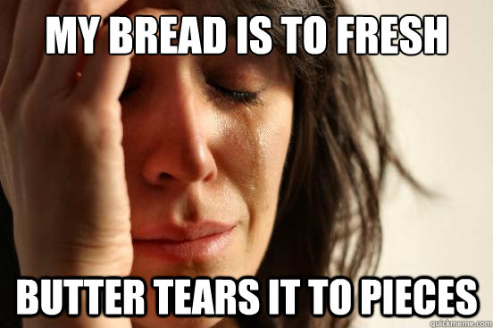 my Bread is to fresh butter tears it to pieces  First World Problems