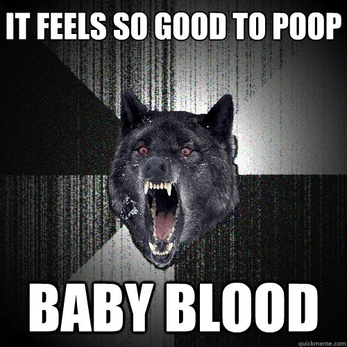 it feels so good to poop baby blood  Insanity Wolf