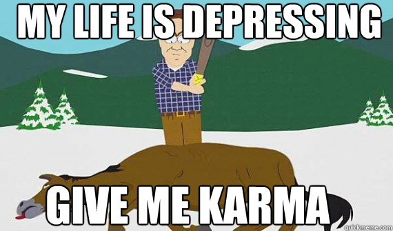 My life is depressing GIVE ME KARMA  