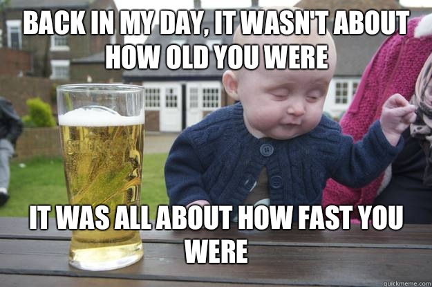 Back in my day, it wasn't about how old you were It was all about how fast you were  drunk baby