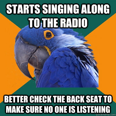 Starts singing along to the radio better check the back seat to make sure no one is listening  Paranoid Parrot
