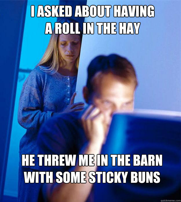 i asked about having a roll in the hay he threw me in the barn with some sticky buns  Redditors Wife
