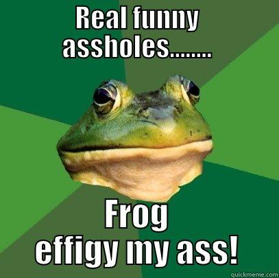 Frog effigy - REAL FUNNY ASSHOLES........ FROG EFFIGY MY ASS! Foul Bachelor Frog