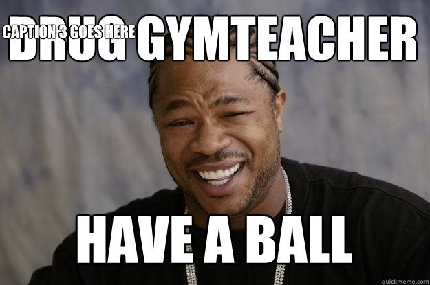 Drug gymteacher have a ball Caption 3 goes here  Xzibit meme